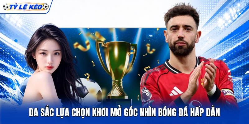 Đa sắc lựa chọn khơi mở góc nhìn bóng đá hấp dẫn Đa sắc lựa chọn khơi mở góc nhìn bóng đá hấp dẫn