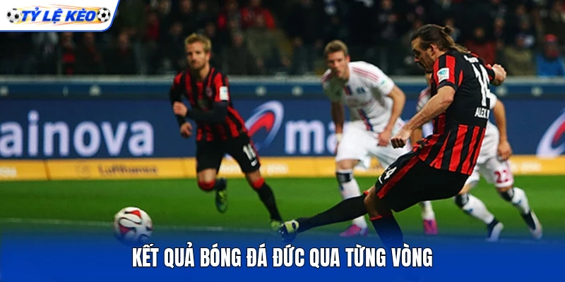 Kết quả bóng đá Đức qua từng vòng Kết quả bóng đá Đức qua từng vòng