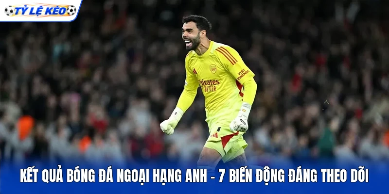 Kết Quả Bóng Đá Ngoại Hạng Anh - 7 Biến Động Đáng Theo Dõi 5 Kết Quả Bóng Đá Ngoại Hạng Anh - 7 Biến Động Đáng Theo Dõi