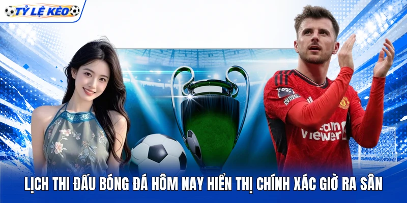 Lịch thi đấu bóng đá hôm nay hiển thị chính xác giờ ra sân Lịch thi đấu bóng đá hôm nay hiển thị chính xác giờ ra sân