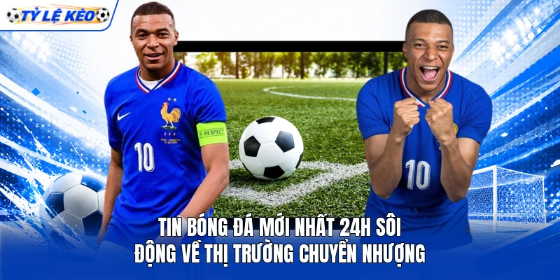 Tin bóng đá mới nhất 24h sôi động về thị trường chuyển nhượng Tin bóng đá mới nhất 24h sôi động về thị trường chuyển nhượng