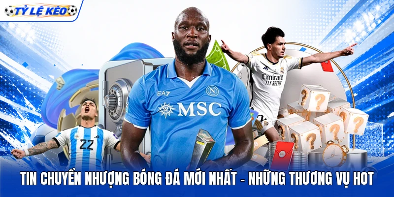 Tin Chuyển Nhượng Bóng Đá Mới Nhất - Những Thương Vụ Hot