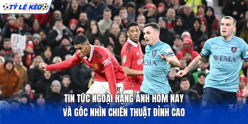 Tin tức Ngoại hạng Anh hôm nay và góc nhìn chiến thuật đỉnh cao 3 Tin tức Ngoại hạng Anh hôm nay và góc nhìn chiến thuật đỉnh cao