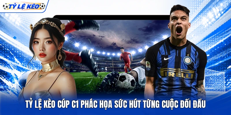 Tỷ lệ kèo Cúp C1 phác họa sức hút từng cuộc đối đầu