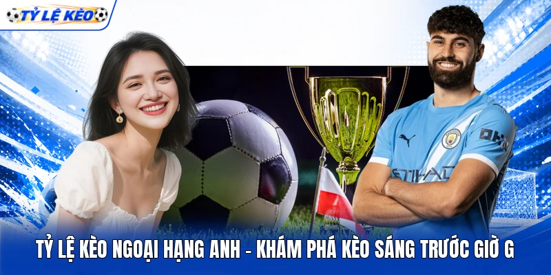 Tỷ Lệ Kèo Ngoại Hạng Anh - Khám Phá Kèo Sáng Trước Giờ G 6 Tỷ Lệ Kèo Ngoại Hạng Anh - Khám Phá Kèo Sáng Trước Giờ G